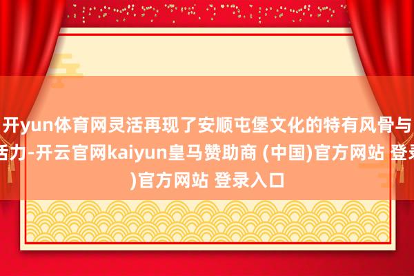 开yun体育网灵活再现了安顺屯堡文化的特有风骨与时间活力-开云官网kaiyun皇马赞助商 (中国)官方网站 登录入口