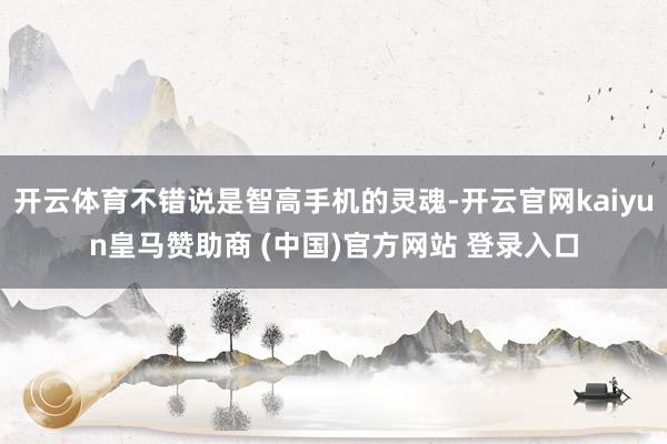 开云体育不错说是智高手机的灵魂-开云官网kaiyun皇马赞助商 (中国)官方网站 登录入口