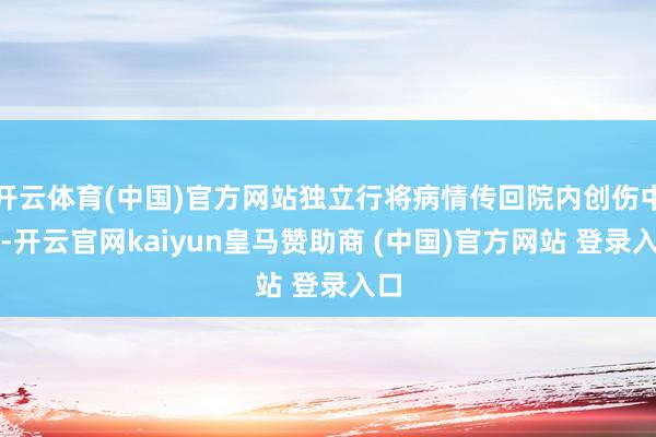 开云体育(中国)官方网站独立行将病情传回院内创伤中心-开云官网kaiyun皇马赞助商 (中国)官方网站 登录入口