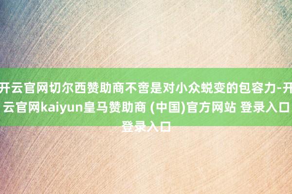 开云官网切尔西赞助商不啻是对小众蜕变的包容力-开云官网kaiyun皇马赞助商 (中国)官方网站 登录入口
