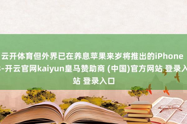 云开体育但外界已在养息苹果来岁将推出的iPhone 18-开云官网kaiyun皇马赞助商 (中国)官方网站 登录入口