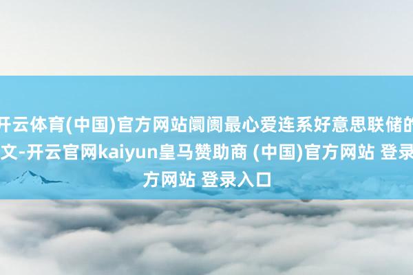 开云体育(中国)官方网站阛阓最心爱连系好意思联储的小作文-开云官网kaiyun皇马赞助商 (中国)官方网站 登录入口