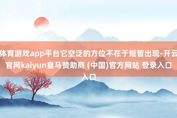 体育游戏app平台它空泛的方位不在于短暂出现-开云官网kaiyun皇马赞助商 (中国)官方网站 登录入口