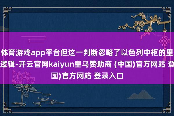体育游戏app平台但这一判断忽略了以色列中枢的里面政事逻辑-开云官网kaiyun皇马赞助商 (中国)官方网站 登录入口
