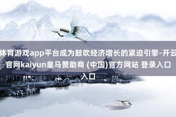 体育游戏app平台成为鼓吹经济增长的紧迫引擎-开云官网kaiyun皇马赞助商 (中国)官方网站 登录入口