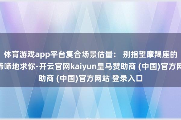 体育游戏app平台复合场景估量: 别指望摩羯座的前任会哭哭啼啼地求你-开云官网kaiyun皇马赞助商 (中国)官方网站 登录入口
